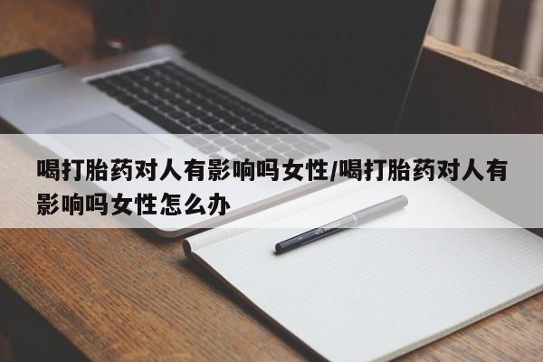 打胎药在线购买方式喝打胎药对人有影响吗女性/喝打胎药对人有影响吗女性怎么办