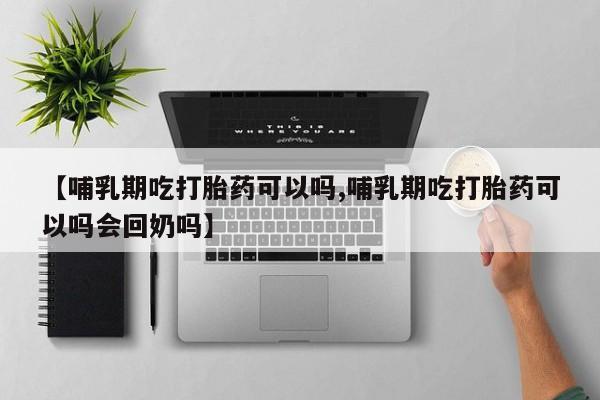 打胎药在线购买方式【哺乳期吃打胎药可以吗,哺乳期吃打胎药可以吗会回奶吗】