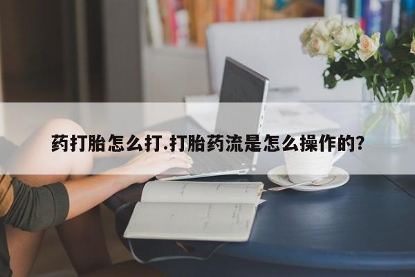 打胎药在线购买方式药打胎怎么打.打胎药流是怎么操作的？
