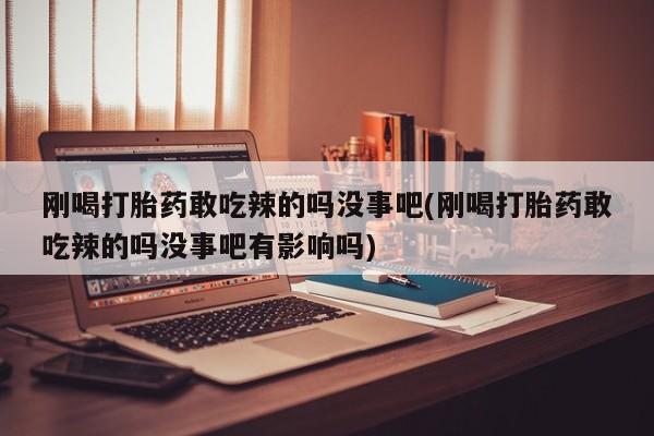 打胎药在线购买方式刚喝打胎药敢吃辣的吗没事吧(刚喝打胎药敢吃辣的吗没事吧有影响吗)