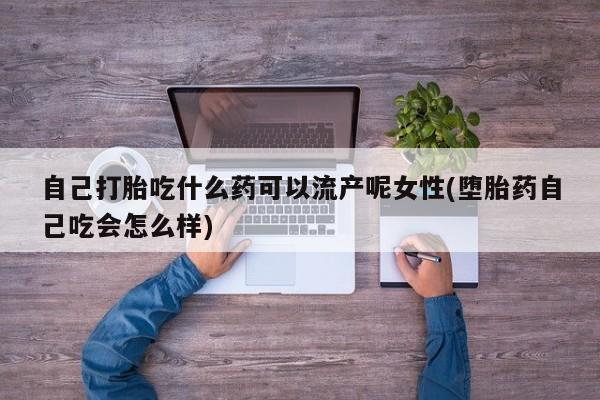 打胎药在线购买方式自己打胎吃什么药可以流产呢女性(堕胎药自己吃会怎么样)