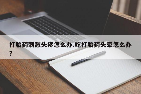 打胎药在线购买方式打胎药刺激头疼怎么办.吃打胎药头晕怎么办？