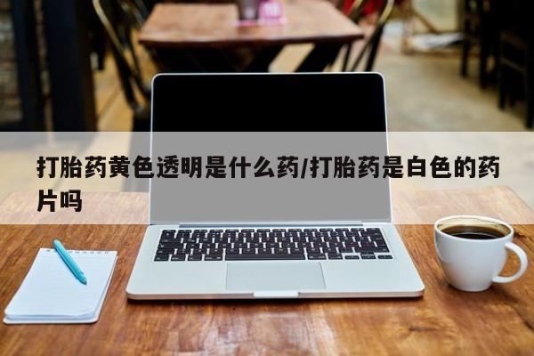 打胎药在线购买方式打胎药黄色透明是什么药/打胎药是白色的药片吗