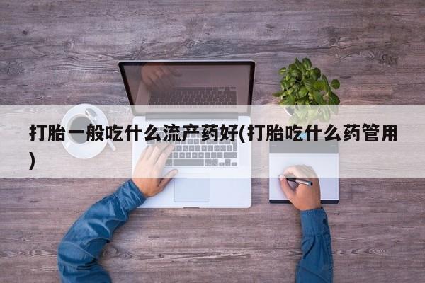 打胎药在线购买方式打胎一般吃什么流产药好(打胎吃什么药管用)