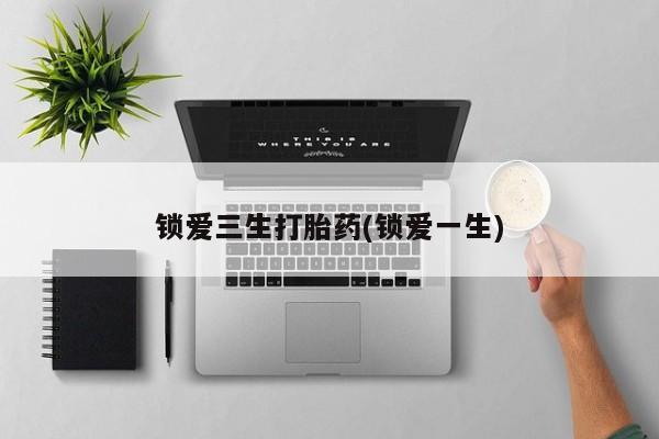 打胎药在线购买方式锁爱三生打胎药(锁爱一生)