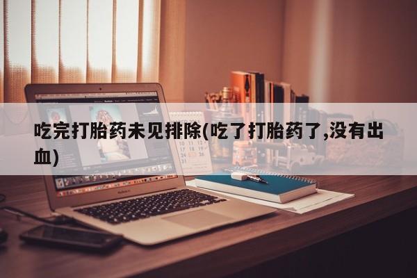 打胎药在线购买方式吃完打胎药未见排除(吃了打胎药了,没有出血)
