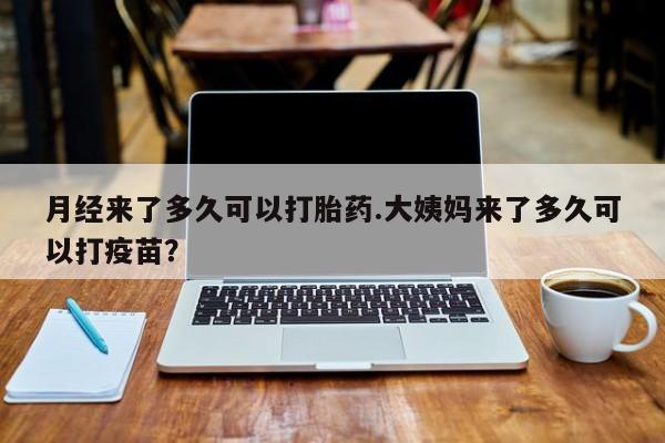 打胎药在线购买方式月经来了多久可以打胎药.大姨妈来了多久可以打疫苗？