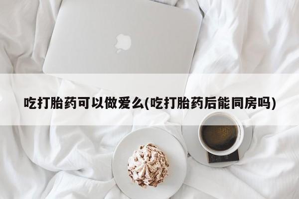 打胎药在线购买方式吃打胎药可以做爱么(吃打胎药后能同房吗)