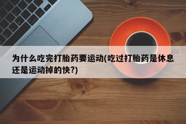 打胎药在线购买方式为什么吃完打胎药要运动(吃过打胎药是休息还是运动掉的快?)