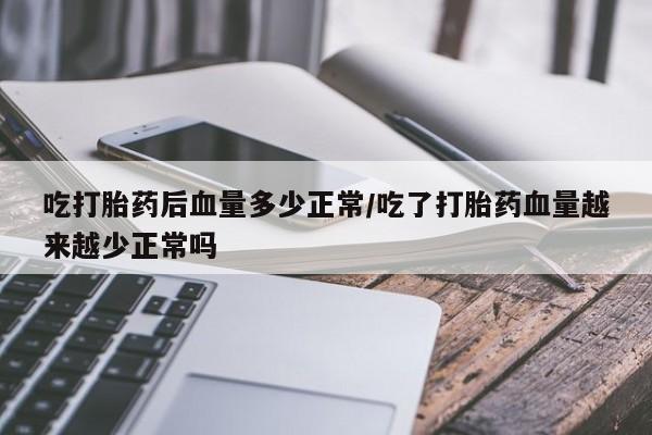 打胎药在线购买方式吃打胎药后血量多少正常/吃了打胎药血量越来越少正常吗