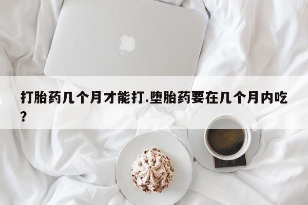 打胎药在线购买方式打胎药几个月才能打.堕胎药要在几个月内吃？