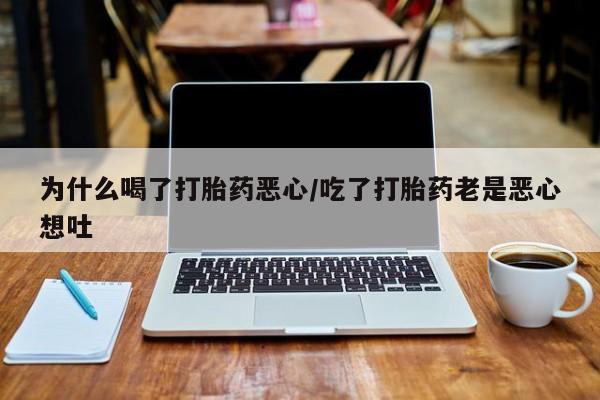 打胎药在线购买方式为什么喝了打胎药恶心/吃了打胎药老是恶心想吐
