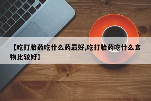 打胎药在线购买方式【吃打胎药吃什么药最好,吃打胎药吃什么食物比较好】