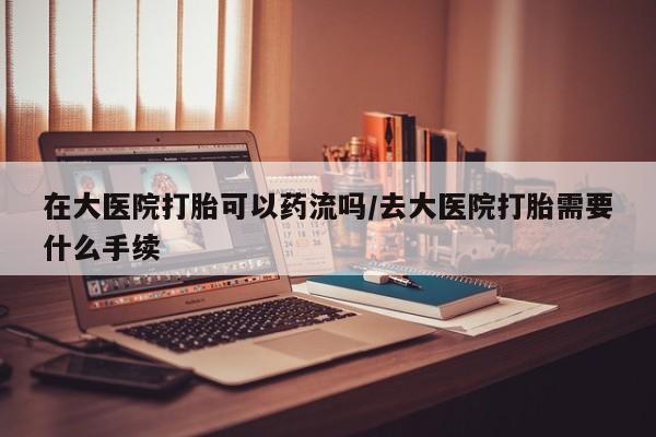 打胎药在线购买方式在大医院打胎可以药流吗/去大医院打胎需要什么手续