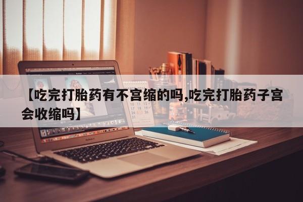 打胎药在线购买方式【吃完打胎药有不宫缩的吗,吃完打胎药子宫会收缩吗】