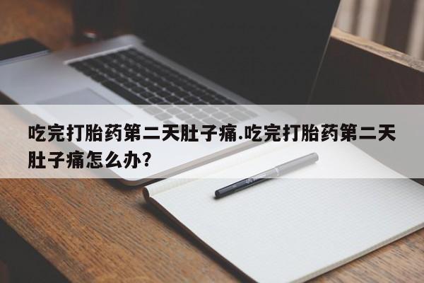打胎药在线购买方式吃完打胎药第二天肚子痛.吃完打胎药第二天肚子痛怎么办？