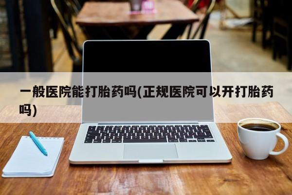 打胎药在线购买方式一般医院能打胎药吗(正规医院可以开打胎药吗)