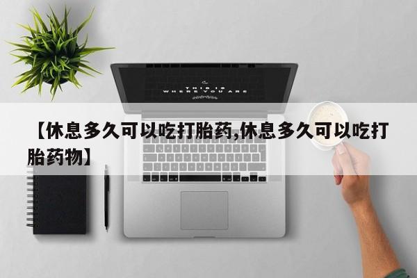 打胎药在线购买方式【休息多久可以吃打胎药,休息多久可以吃打胎药物】