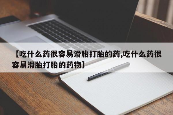 打胎药在线购买方式【吃什么药很容易滑胎打胎的药,吃什么药很容易滑胎打胎的药物】