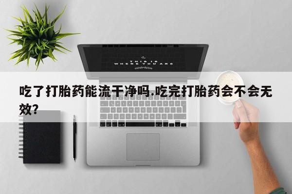 打胎药在线购买方式吃了打胎药能流干净吗.吃完打胎药会不会无效？