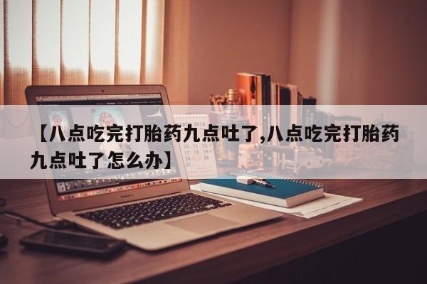 打胎药在线购买方式【八点吃完打胎药九点吐了,八点吃完打胎药九点吐了怎么办】