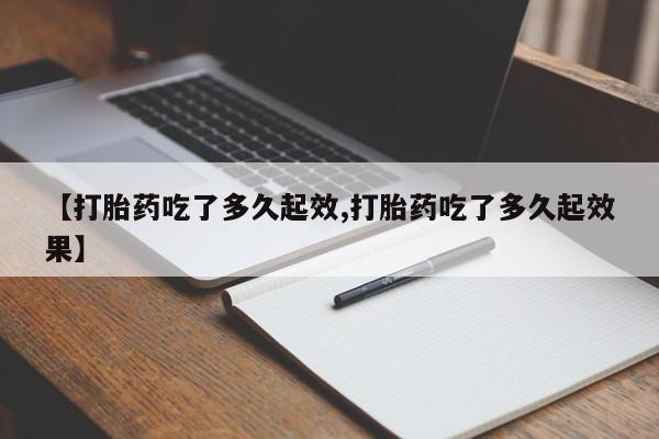 打胎药在线购买方式【打胎药吃了多久起效,打胎药吃了多久起效果】