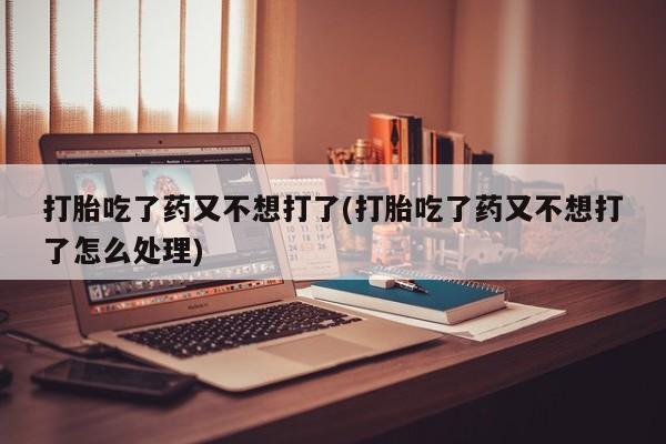 打胎药在线购买方式打胎吃了药又不想打了(打胎吃了药又不想打了怎么处理)