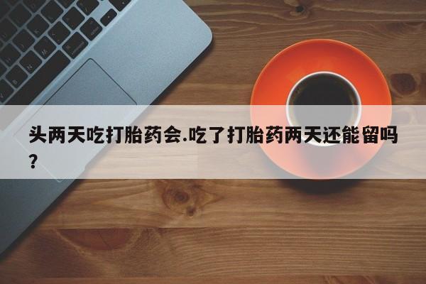 打胎药在线购买方式头两天吃打胎药会.吃了打胎药两天还能留吗？