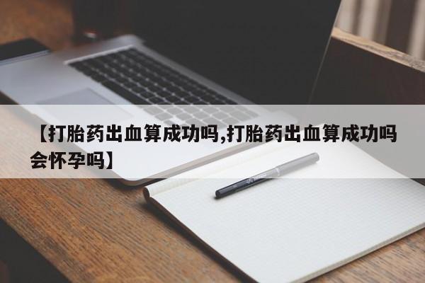 打胎药在线购买方式【打胎药出血算成功吗,打胎药出血算成功吗会怀孕吗】