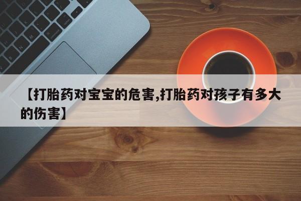打胎药在线购买方式【打胎药对宝宝的危害,打胎药对孩子有多大的伤害】