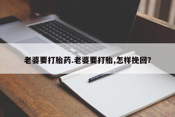 打胎药在线购买方式老婆要打胎药.老婆要打胎,怎样挽回？