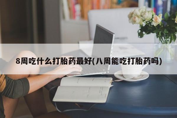 打胎药在线购买方式8周吃什么打胎药最好(八周能吃打胎药吗)