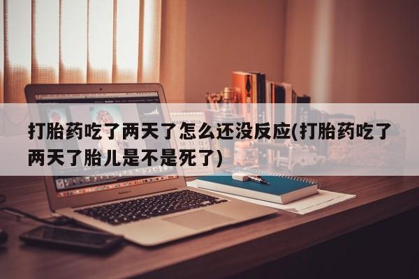 打胎药在线购买方式打胎药吃了两天了怎么还没反应(打胎药吃了两天了胎儿是不是死了)