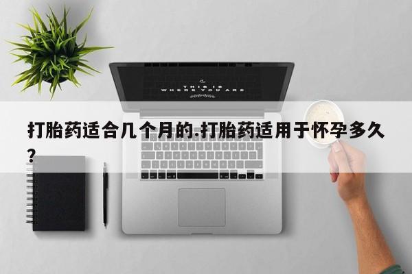 打胎药在线购买方式打胎药适合几个月的.打胎药适用于怀孕多久？