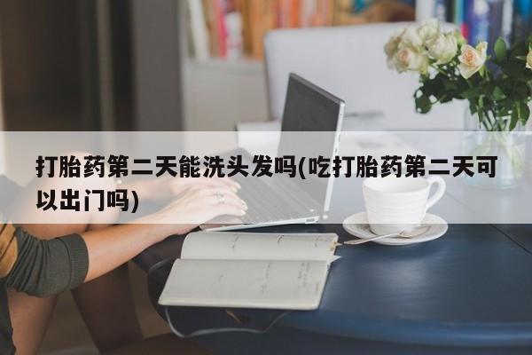 打胎药在线购买方式打胎药第二天能洗头发吗(吃打胎药第二天可以出门吗)