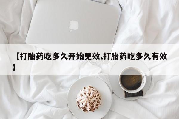 打胎药在线购买方式【打胎药吃多久开始见效,打胎药吃多久有效】