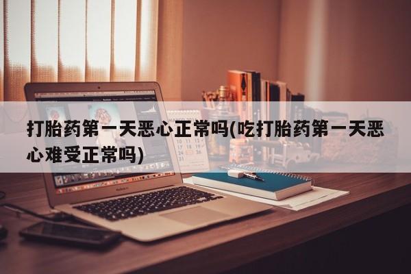 打胎药在线购买方式打胎药第一天恶心正常吗(吃打胎药第一天恶心难受正常吗)