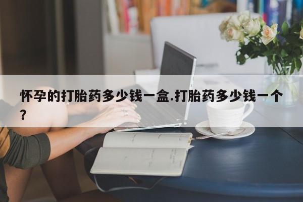 打胎药在线购买方式怀孕的打胎药多少钱一盒.打胎药多少钱一个？