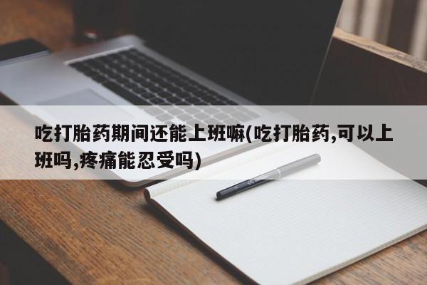 打胎药在线购买方式吃打胎药期间还能上班嘛(吃打胎药,可以上班吗,疼痛能忍受吗)