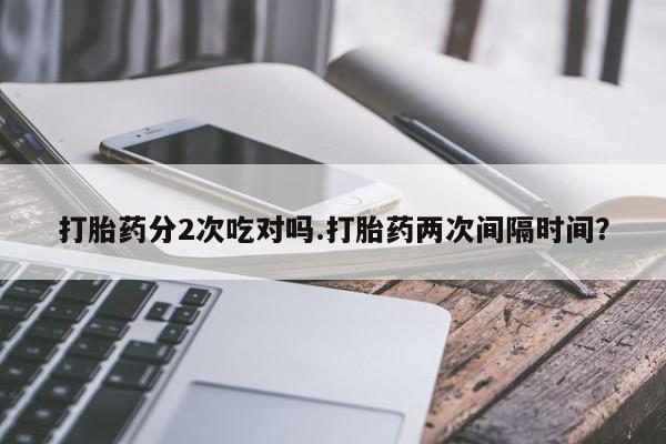 打胎药在线购买方式打胎药分2次吃对吗.打胎药两次间隔时间？