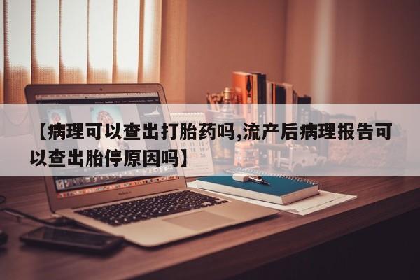 打胎药在线购买方式【病理可以查出打胎药吗,流产后病理报告可以查出胎停原因吗】