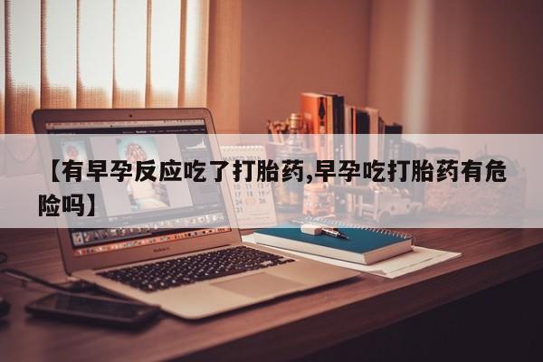 打胎药在线购买方式【有早孕反应吃了打胎药,早孕吃打胎药有危险吗】