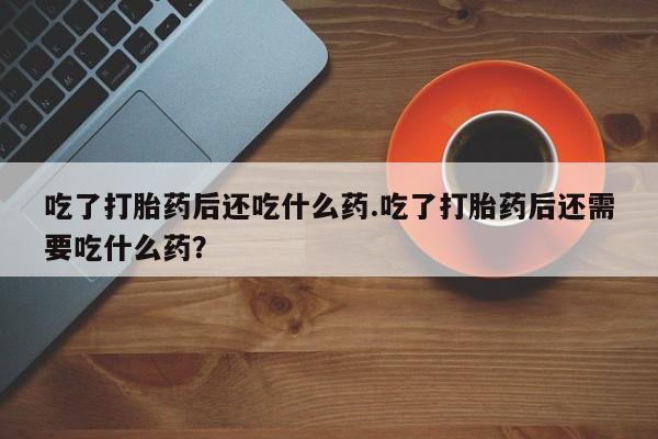 打胎药在线购买方式吃了打胎药后还吃什么药.吃了打胎药后还需要吃什么药？