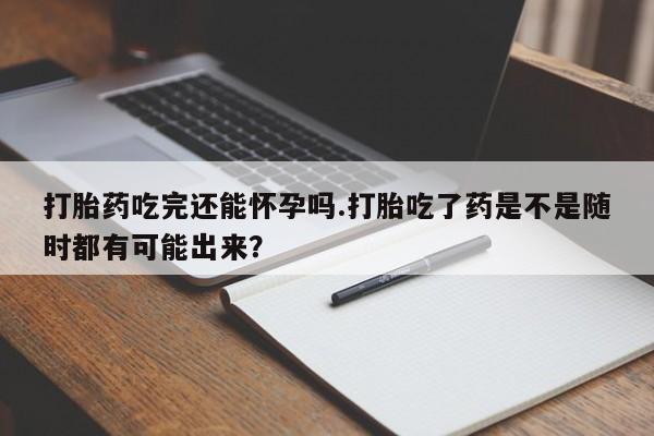 打胎药在线购买方式打胎药吃完还能怀孕吗.打胎吃了药是不是随时都有可能出来？