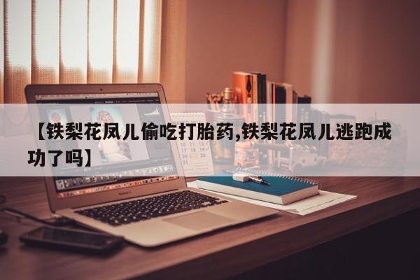 打胎药在线购买方式【铁梨花凤儿偷吃打胎药,铁梨花凤儿逃跑成功了吗】