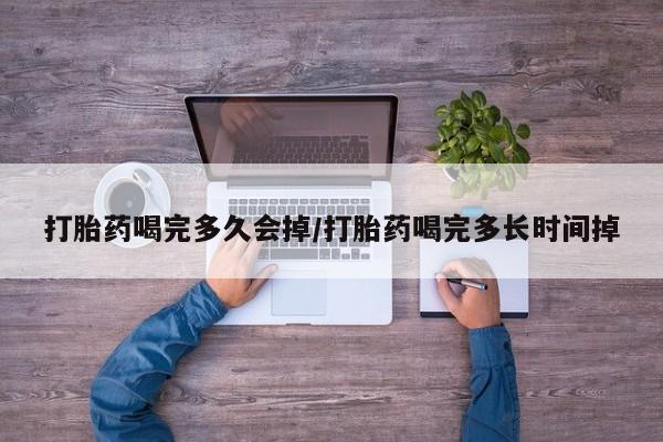 打胎药在线购买方式打胎药喝完多久会掉/打胎药喝完多长时间掉