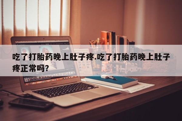 打胎药在线购买方式吃了打胎药晚上肚子疼.吃了打胎药晚上肚子疼正常吗？