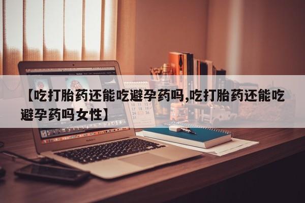 打胎药在线购买方式【吃打胎药还能吃避孕药吗,吃打胎药还能吃避孕药吗女性】