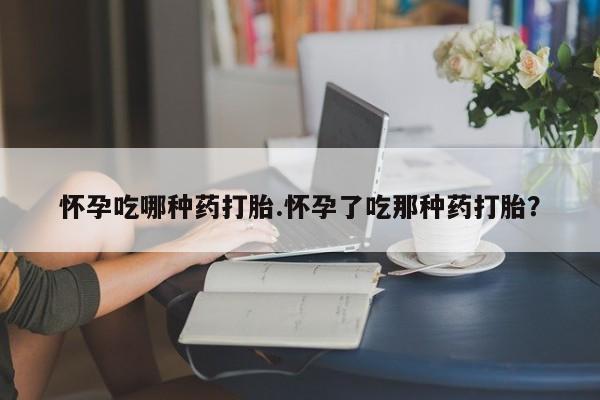 打胎药在线购买方式怀孕吃哪种药打胎.怀孕了吃那种药打胎？