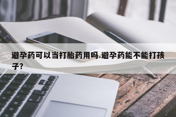 打胎药在线购买方式避孕药可以当打胎药用吗.避孕药能不能打孩子？